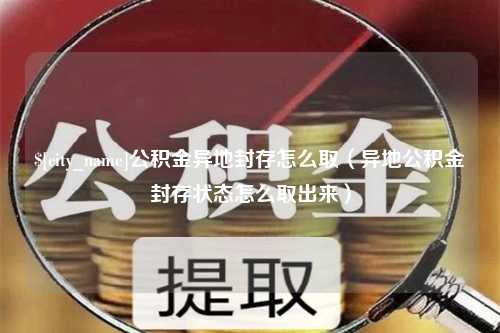 孟州公积金异地封存怎么取（异地公积金封存状态怎么取出来）