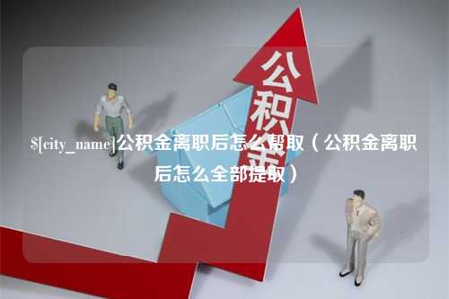 孟州公积金离职后怎么帮取（公积金离职后怎么全部提取）