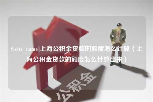 孟州上海公积金贷款的额度怎么计算（上海公积金贷款的额度怎么计算出来）